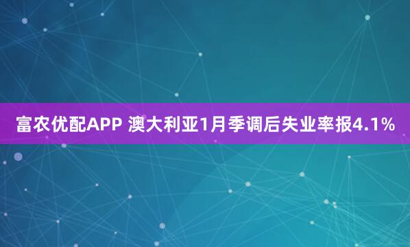 富农优配APP 澳大利亚1月季调后失业率报4.1%