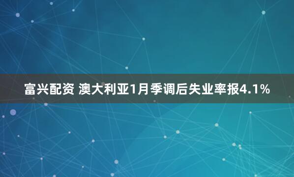 富兴配资 澳大利亚1月季调后失业率报4.1%