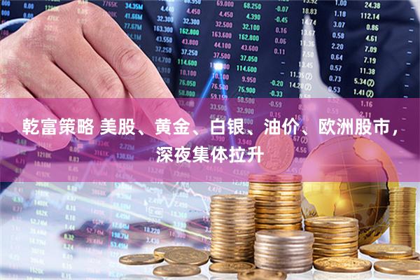 乾富策略 美股、黄金、白银、油价、欧洲股市，深夜集体拉升