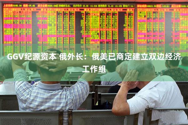 GGV纪源资本 俄外长：俄美已商定建立双边经济工作组