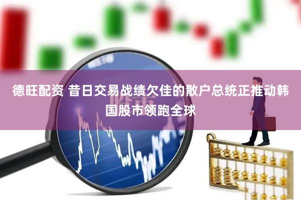 德旺配资 昔日交易战绩欠佳的散户总统正推动韩国股市领跑全球