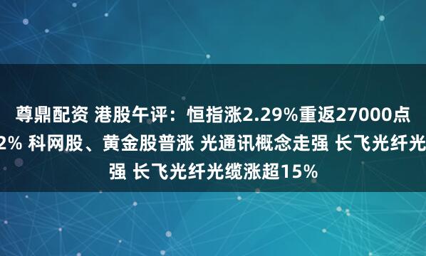 尊鼎配资 港股午评：恒指涨2.29%重返27000点 科指涨3.32% 科网股、黄金股普涨 光通讯概念走强 长飞光纤光缆涨超15%