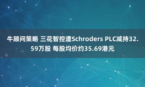牛顾问策略 三花智控遭Schroders PLC减持32.59万股 每股均价约35.69港元