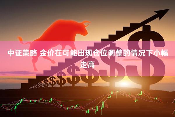 中证策略 金价在可能出现仓位调整的情况下小幅走高