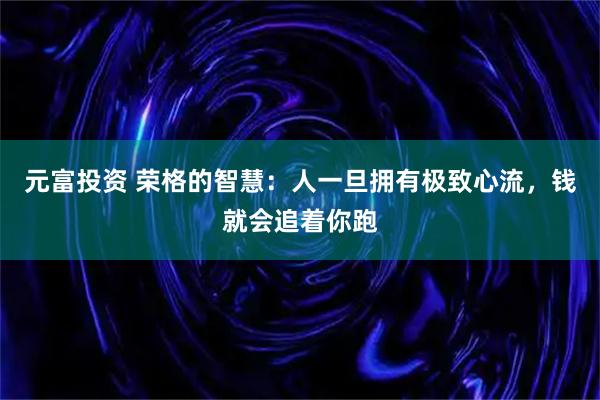 元富投资 荣格的智慧：人一旦拥有极致心流，钱就会追着你跑