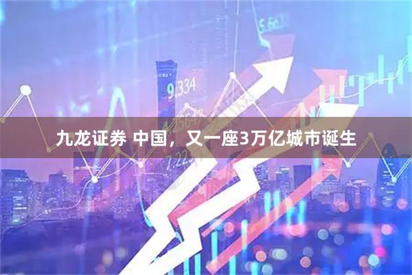 九龙证券 中国，又一座3万亿城市诞生
