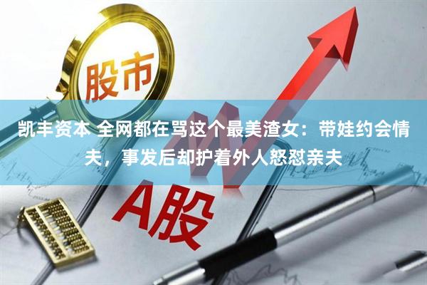 凯丰资本 全网都在骂这个最美渣女：带娃约会情夫，事发后却护着外人怒怼亲夫
