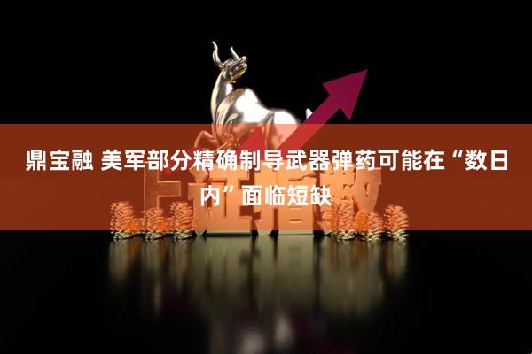 鼎宝融 美军部分精确制导武器弹药可能在“数日内”面临短缺