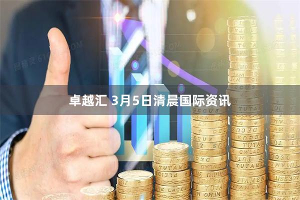 卓越汇 3月5日清晨国际资讯