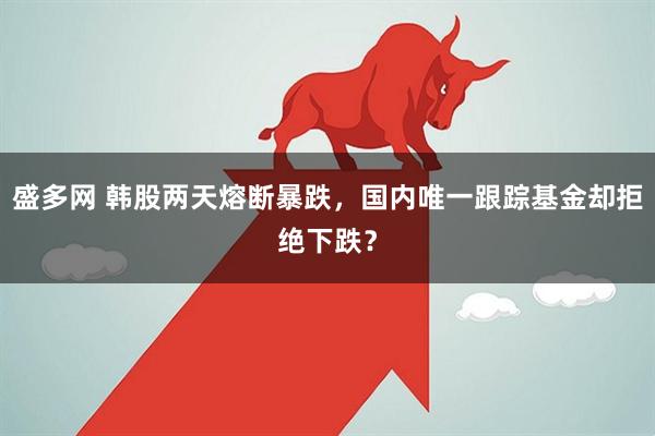盛多网 韩股两天熔断暴跌，国内唯一跟踪基金却拒绝下跌？