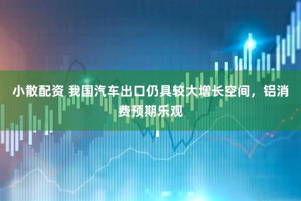 小散配资 我国汽车出口仍具较大增长空间，铝消费预期乐观