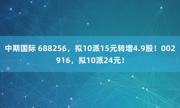中期国际 688256，拟10派15元转增4.9股！002916，拟10派24元！