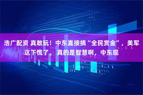 浩广配资 真敢玩！中东直接搞“全民赏金”，美军这下慌了。 真的是智慧啊，中东现