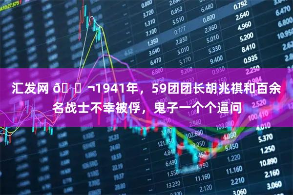 汇发网 🌬1941年，59团团长胡兆祺和百余名战士不幸被俘，鬼子一个个逼问