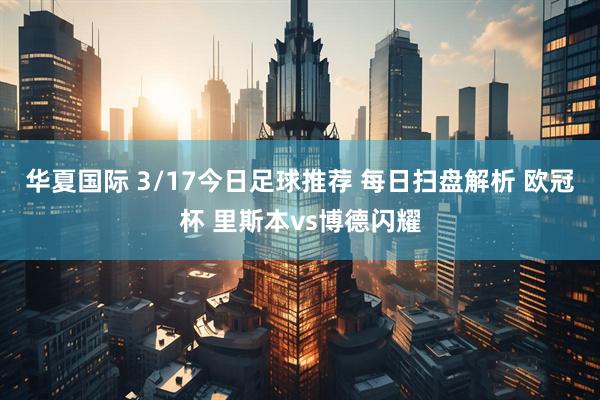 华夏国际 3/17今日足球推荐 每日扫盘解析 欧冠杯 里斯本vs博德闪耀