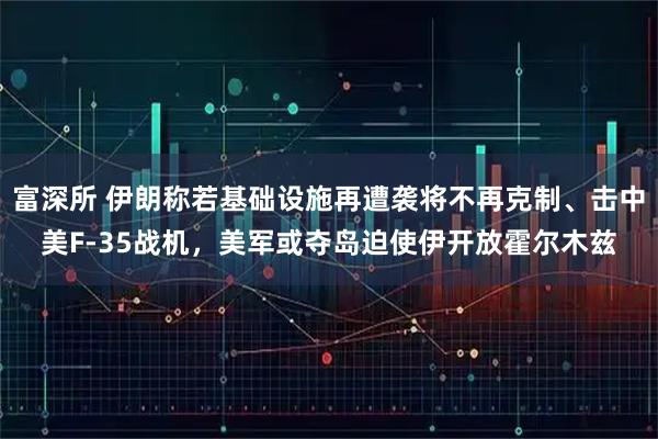 富深所 伊朗称若基础设施再遭袭将不再克制、击中美F-35战机，美军或夺岛迫使伊开放霍尔木兹