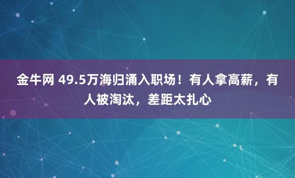 金牛网 49.5万海归涌入职场！有人拿高薪，有人被淘汰，差距太扎心