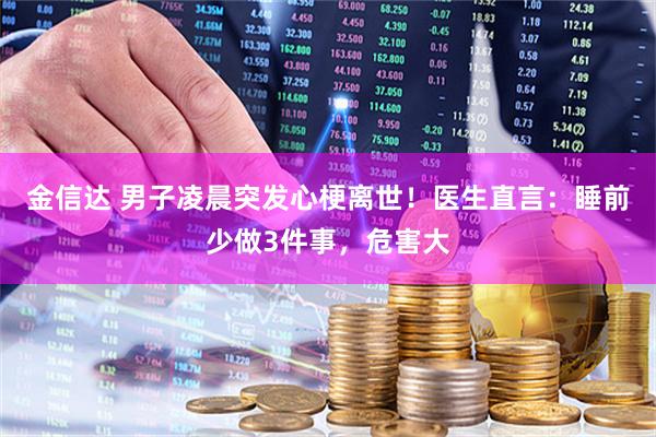 金信达 男子凌晨突发心梗离世！医生直言：睡前少做3件事，危害大