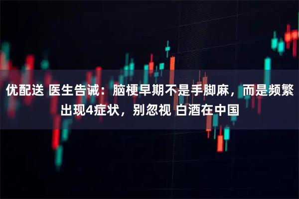 优配送 医生告诫：脑梗早期不是手脚麻，而是频繁出现4症状，别忽视 白酒在中国
