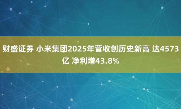 财盛证券 小米集团2025年营收创历史新高 达4573亿 净利增43.8%
