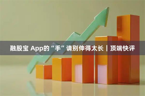 融股宝 App的“手”请别伸得太长｜顶端快评