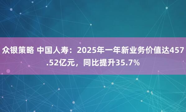 众银策略 中国人寿：2025年一年新业务价值达457.52亿元，同比提升35.7%