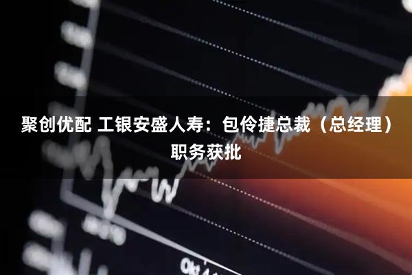 聚创优配 工银安盛人寿：包伶捷总裁（总经理）职务获批