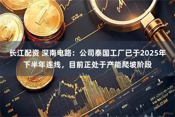长江配资 深南电路：公司泰国工厂已于2025年下半年连线，目前正处于产能爬坡阶段