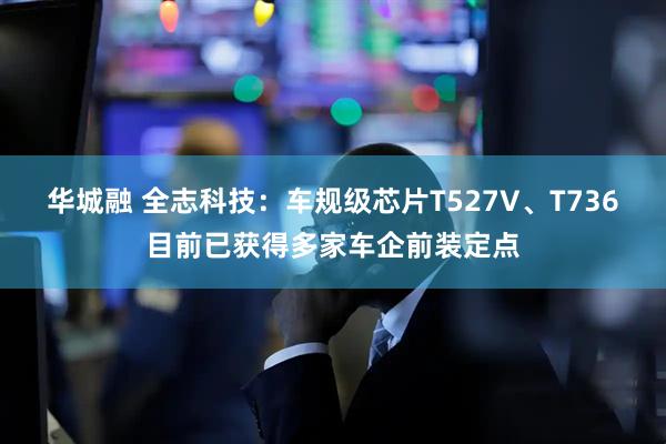华城融 全志科技：车规级芯片T527V、T736目前已获得多家车企前装定点