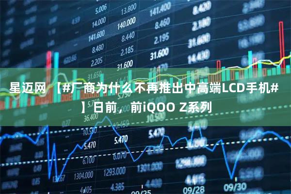 星迈网 【#厂商为什么不再推出中高端LCD手机# 】日前，前iQOO Z系列
