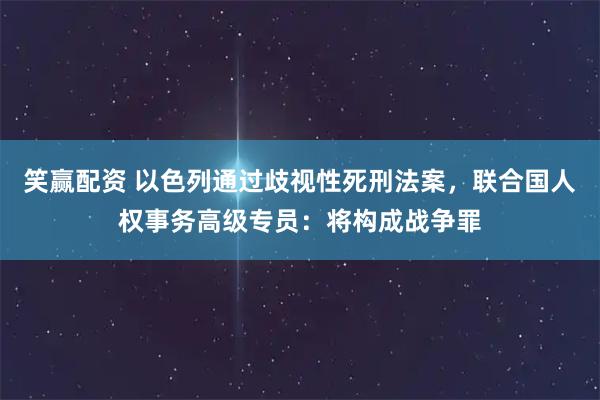 笑赢配资 以色列通过歧视性死刑法案，联合国人权事务高级专员：将构成战争罪