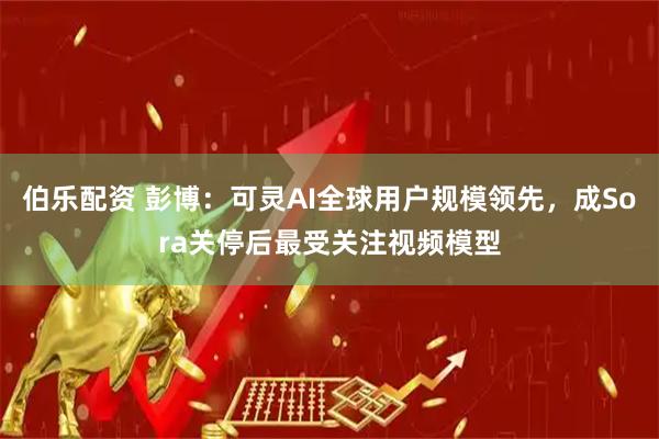 伯乐配资 彭博：可灵AI全球用户规模领先，成Sora关停后最受关注视频模型