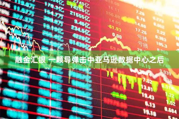 融金汇银 一颗导弹击中亚马逊数据中心之后
