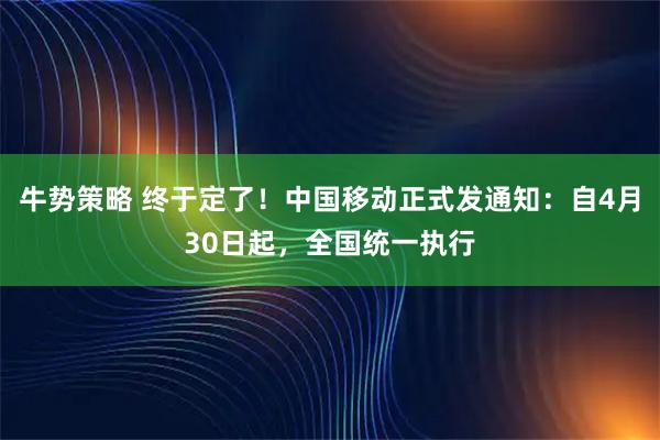 牛势策略 终于定了！中国移动正式发通知：自4月30日起，全国统一执行
