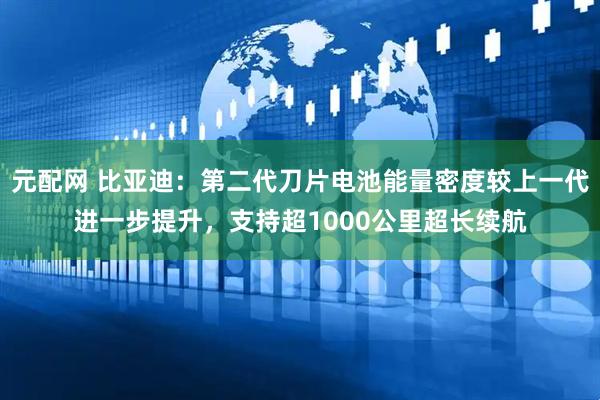 元配网 比亚迪：第二代刀片电池能量密度较上一代进一步提升，支持超1000公里超长续航