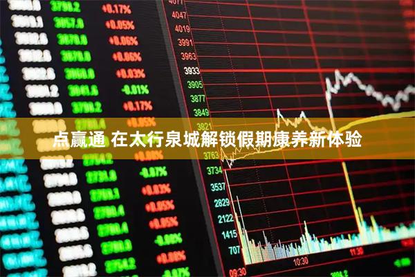 点赢通 在太行泉城解锁假期康养新体验