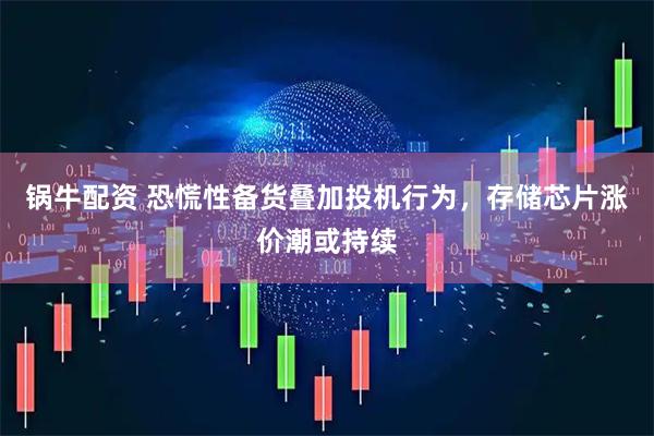 锅牛配资 恐慌性备货叠加投机行为，存储芯片涨价潮或持续