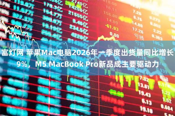 富灯网 苹果Mac电脑2026年一季度出货量同比增长9%，M5 MacBook Pro新品成主要驱动力