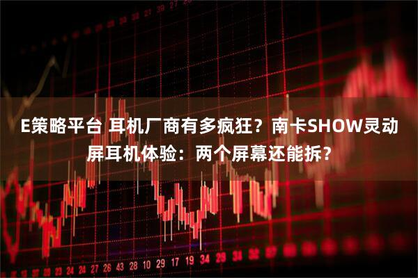 E策略平台 耳机厂商有多疯狂？南卡SHOW灵动屏耳机体验：两个屏幕还能拆？