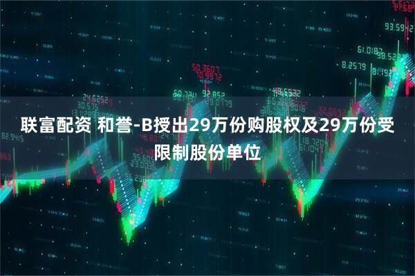 联富配资 和誉-B授出29万份购股权及29万份受限制股份单位