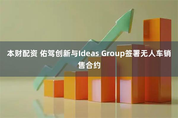 本财配资 佑驾创新与Ideas Group签署无人车销售合约