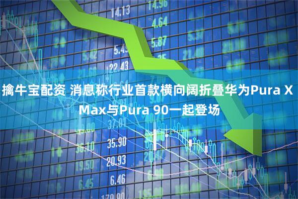 擒牛宝配资 消息称行业首款横向阔折叠华为Pura X Max与Pura 90一起登场