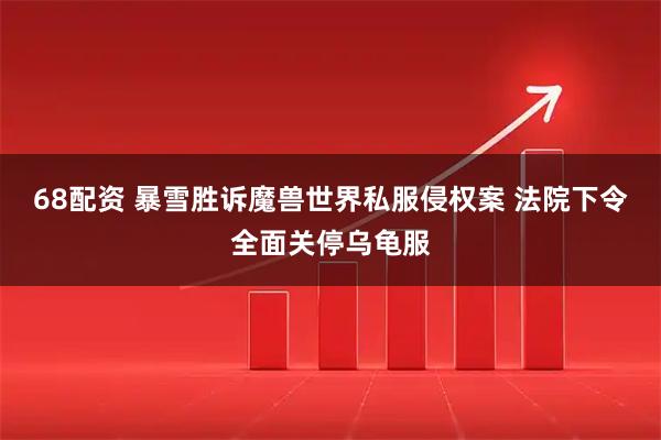 68配资 暴雪胜诉魔兽世界私服侵权案 法院下令全面关停乌龟服
