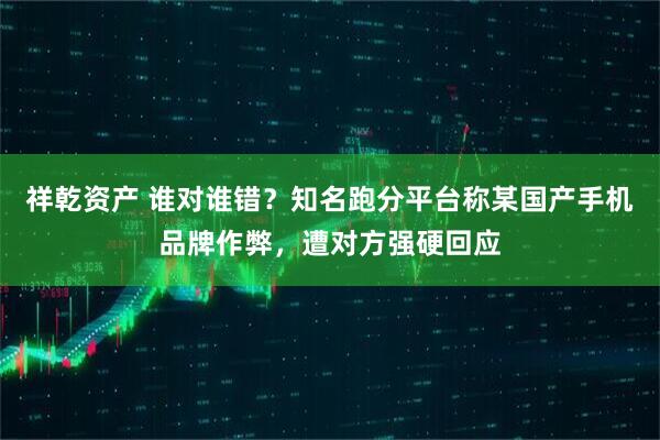 祥乾资产 谁对谁错？知名跑分平台称某国产手机品牌作弊，遭对方强硬回应