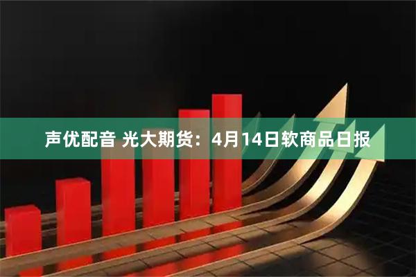 声优配音 光大期货：4月14日软商品日报