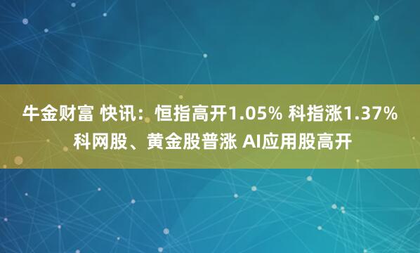 牛金财富 快讯：恒指高开1.05% 科指涨1.37% 科网股、黄金股普涨 AI应用股高开
