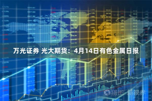 万光证券 光大期货：4月14日有色金属日报