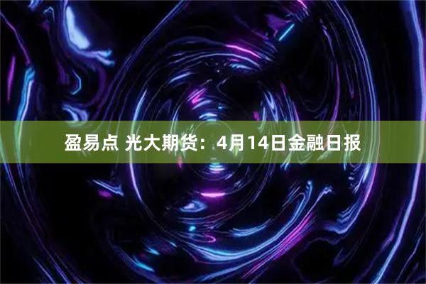 盈易点 光大期货：4月14日金融日报