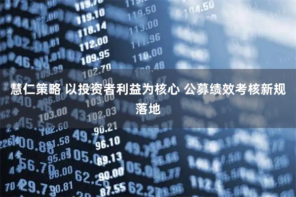 慧仁策略 以投资者利益为核心 公募绩效考核新规落地