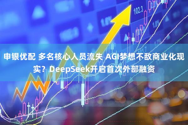 申银优配 多名核心人员流失 AGI梦想不敌商业化现实？DeepSeek开启首次外部融资